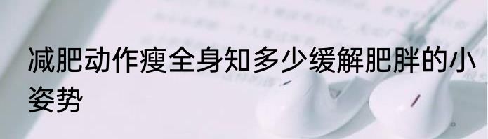 减肥动作瘦全身知多少缓解肥胖的小姿势