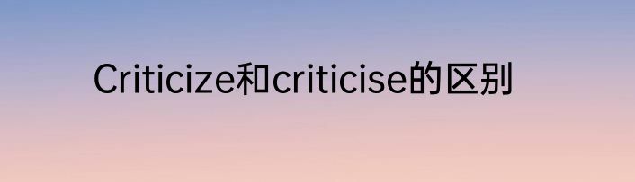 Criticize和criticise的区别