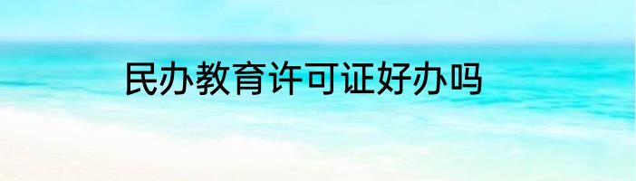 民办教育许可证好办吗