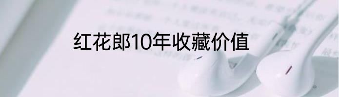 红花郎10年收藏价值