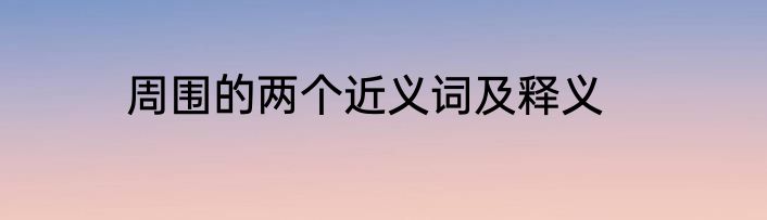 周围的两个近义词及释义