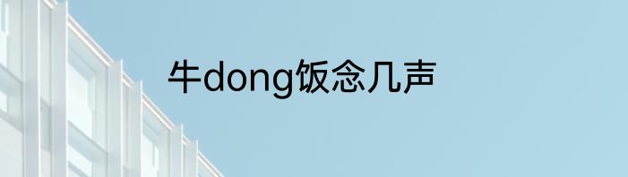 牛dong饭念几声