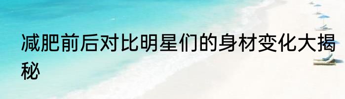 减肥前后对比明星们的身材变化大揭秘