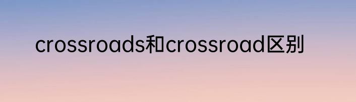 crossroads和crossroad区别
