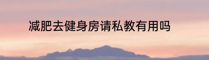 减肥去健身房请私教有用吗