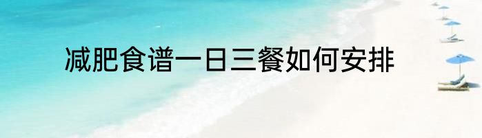 减肥食谱一日三餐如何安排