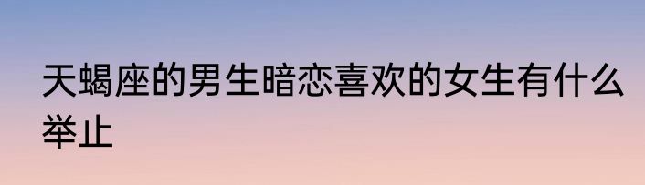 天蝎座的男生暗恋喜欢的女生有什么举止