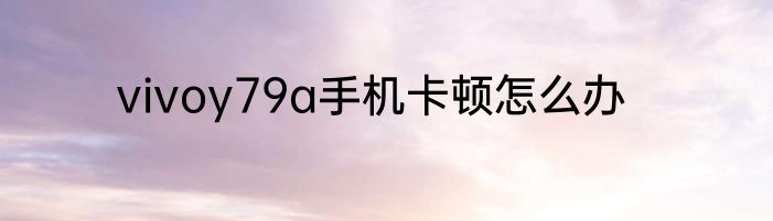 vivoy79a手机卡顿怎么办