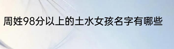 周姓98分以上的土水女孩名字有哪些