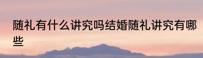 随礼有什么讲究吗结婚随礼讲究有哪些