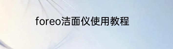 foreo洁面仪使用教程