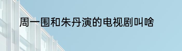 周一围和朱丹演的电视剧叫啥