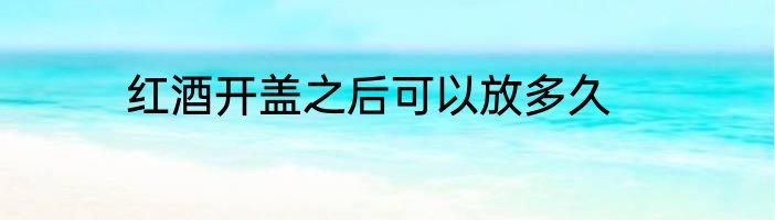 红酒开盖之后可以放多久