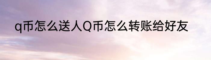 q币怎么送人Q币怎么转账给好友