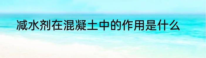 减水剂在混凝土中的作用是什么
