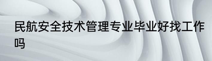 民航安全技术管理专业毕业好找工作吗