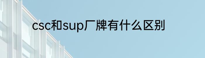 csc和sup厂牌有什么区别