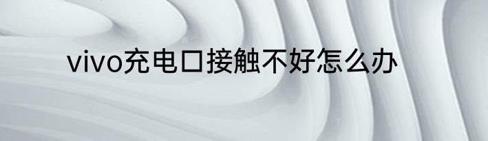vivo充电口接触不好怎么办