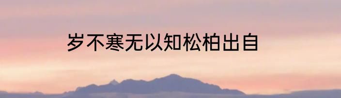 岁不寒无以知松柏出自