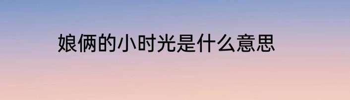 娘俩的小时光是什么意思