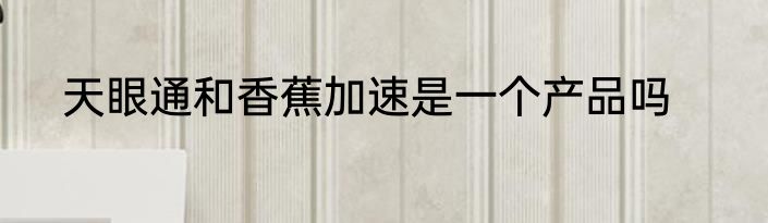 天眼通和香蕉加速是一个产品吗