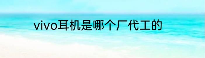vivo耳机是哪个厂代工的