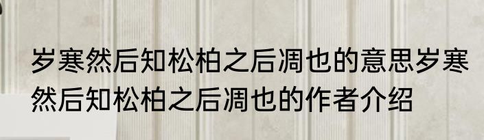 岁寒然后知松柏之后凋也的意思岁寒然后知松柏之后凋也的作者介绍