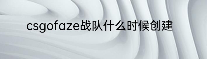 csgofaze战队什么时候创建