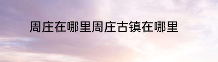 周庄在哪里周庄古镇在哪里