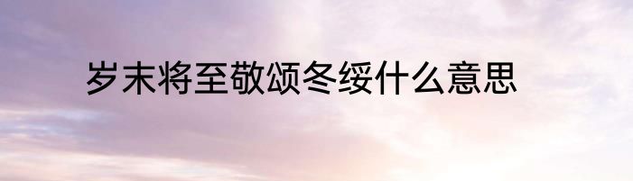 岁末将至敬颂冬绥什么意思