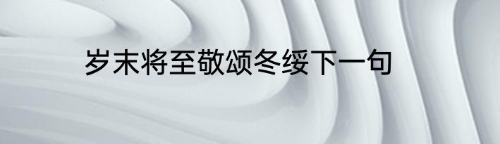 岁末将至敬颂冬绥下一句