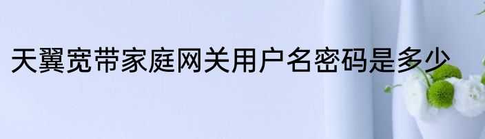 天翼宽带家庭网关用户名密码是多少