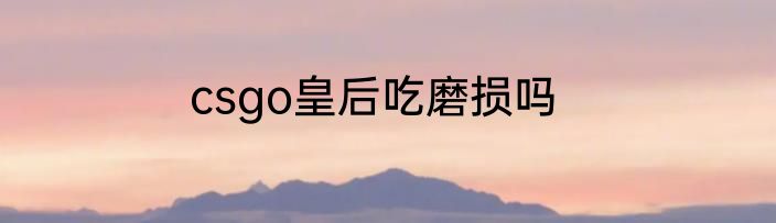 csgo皇后吃磨损吗