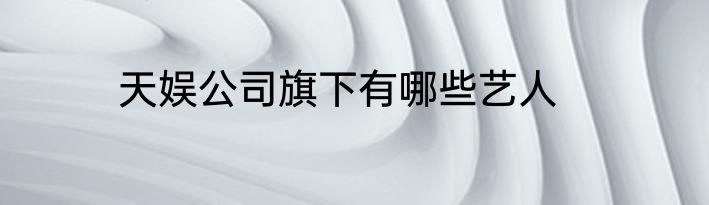 天娱公司旗下有哪些艺人