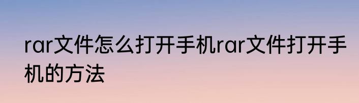 rar文件怎么打开手机rar文件打开手机的方法