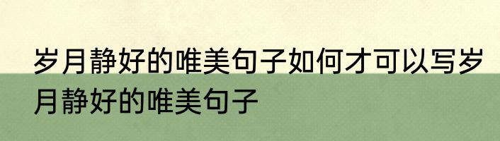 岁月静好的唯美句子如何才可以写岁月静好的唯美句子