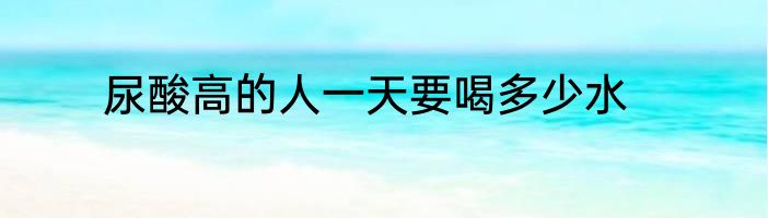 尿酸高的人一天要喝多少水