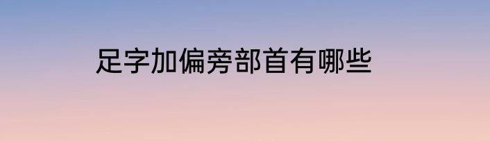 足字加偏旁部首有哪些