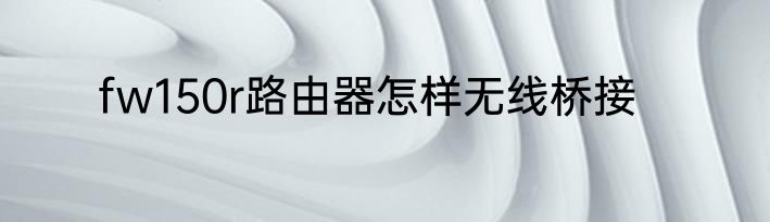 fw150r路由器怎样无线桥接