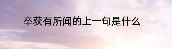 卒获有所闻的上一句是什么