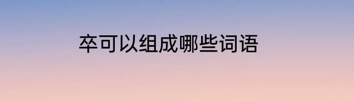 卒可以组成哪些词语