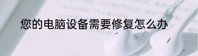 您的电脑设备需要修复怎么办