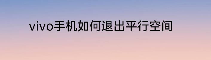 vivo手机如何退出平行空间