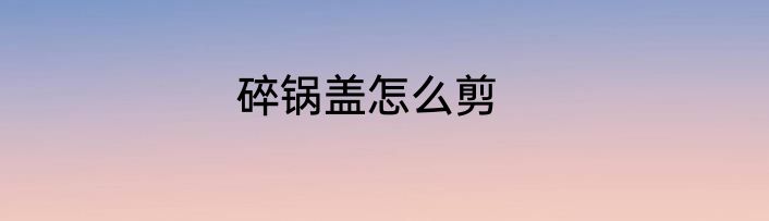 碎锅盖怎么剪