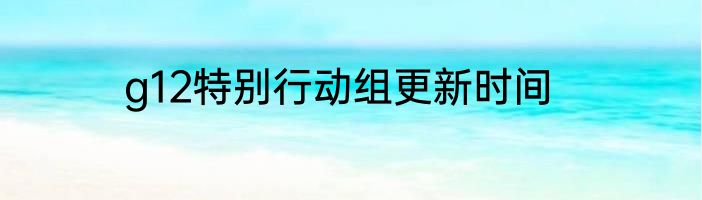 g12特别行动组更新时间