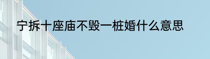 宁拆十座庙不毁一桩婚什么意思