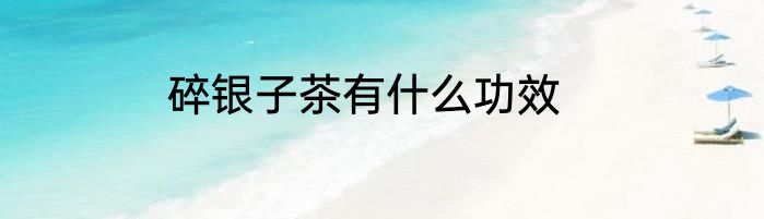 碎银子茶有什么功效