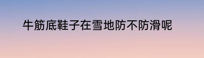 牛筋底鞋子在雪地防不防滑呢