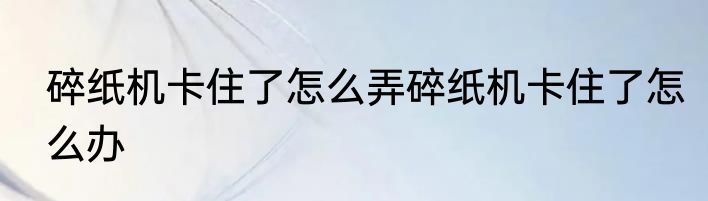 碎纸机卡住了怎么弄碎纸机卡住了怎么办