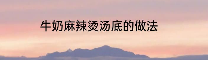 牛奶麻辣烫汤底的做法